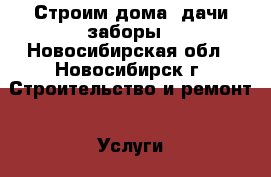 Строим дома  дачи заборы - Новосибирская обл., Новосибирск г. Строительство и ремонт » Услуги   . Новосибирская обл.,Новосибирск г.